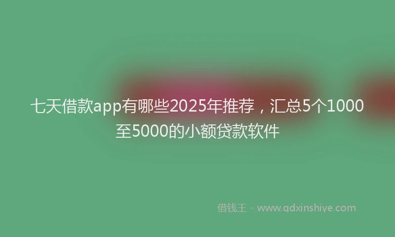 七天借款app有哪些2025年推荐，汇总5个1000至5000的小额贷款软件