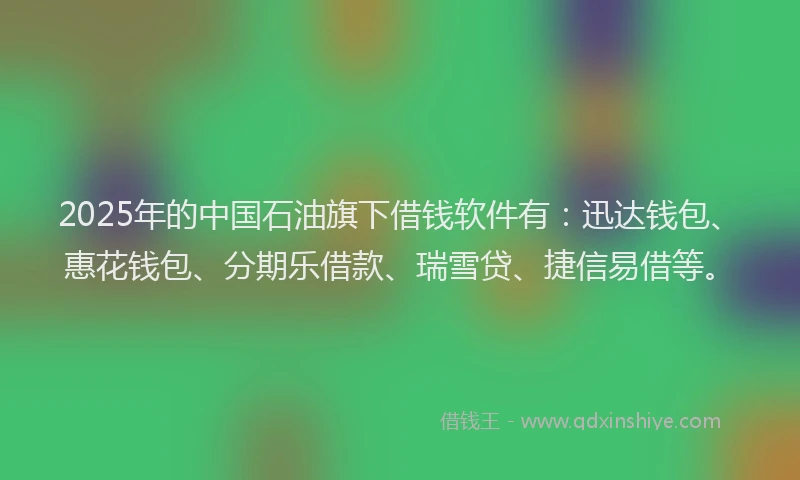2025年的中国石油旗下借钱软件有：迅达钱包、惠花钱包、分期乐借款、瑞雪贷、捷信易借等。