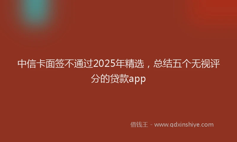 中信卡面签不通过2025年精选，总结五个无视评分的贷款app