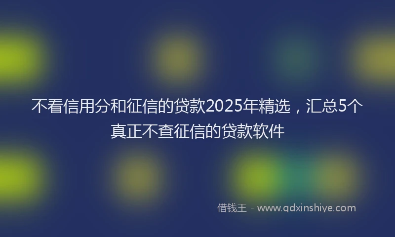 不看信用分和征信的贷款2025年精选，汇总5个真正不查征信的贷款软件