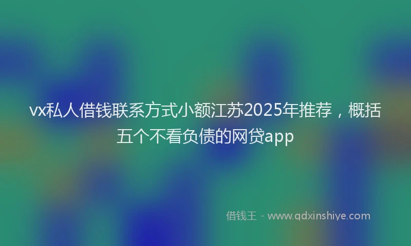 vx私人借钱联系方式小额江苏2025年推荐，概括五个不看负债的网贷app