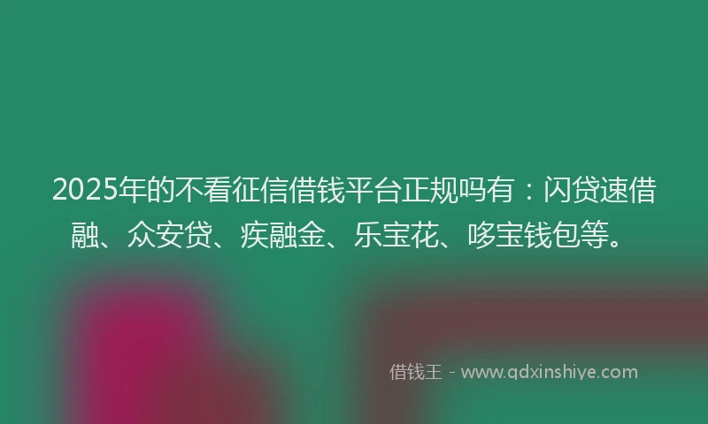 2025年的不看征信借钱平台正规吗有：闪贷速借融、众安贷、疾融金、乐宝花、哆宝钱包等。