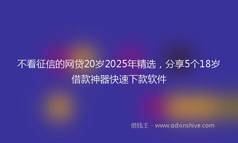 不看征信的网贷20岁2025年精选,分享5个18岁借款神器快速下款软件