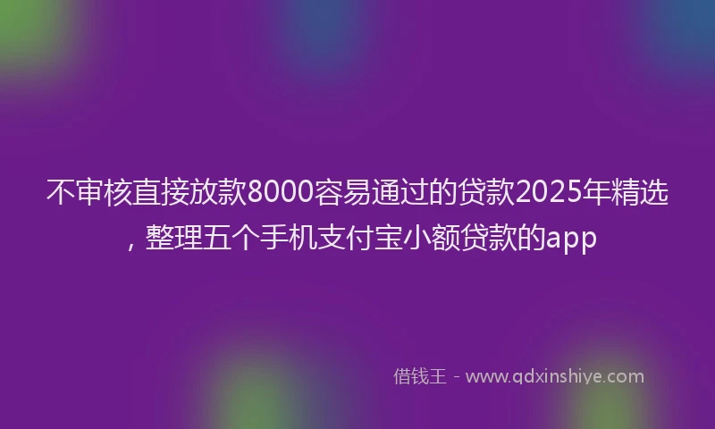 不审核直接放款8000容易通过的贷款2025年精选，整理五个手机支付宝小额贷款的app