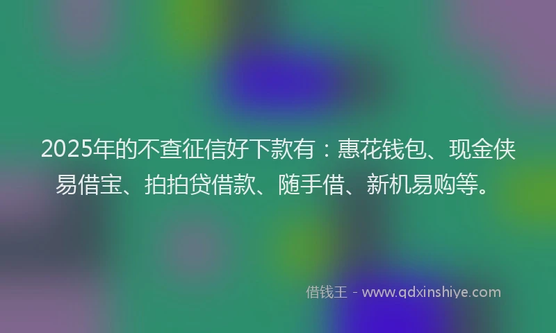 2025年的不查征信好下款有：惠花钱包、现金侠易借宝、拍拍贷借款、随手借、新机易购等。
