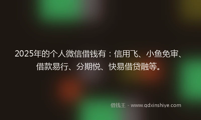 2025年的个人微信借钱有：信用飞、小鱼免审、借款易行、分期悦、快易借贷融等。