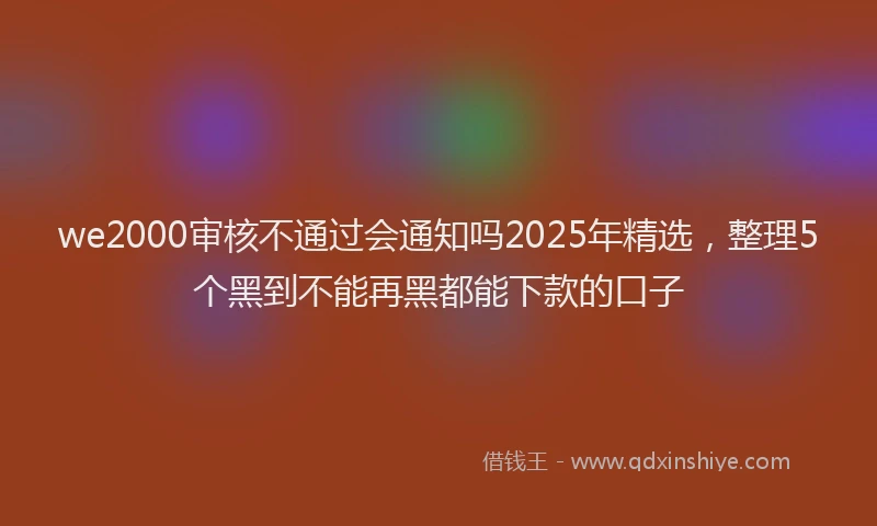 we2000审核不通过会通知吗2025年精选，整理5个黑到不能再黑都能下款的口子