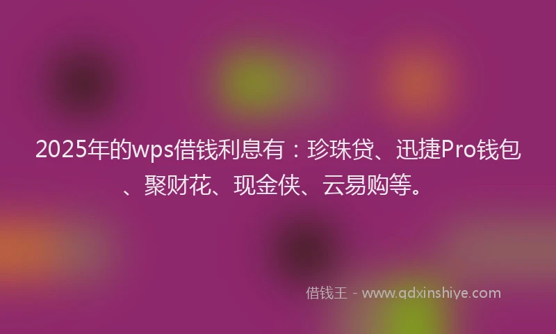 2025年的wps借钱利息有：珍珠贷、迅捷Pro钱包、聚财花、现金侠、云易购等。