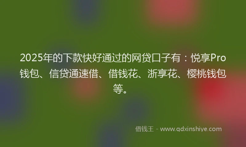 2025年的下款快好通过的网贷口子有：悦享Pro钱包、信贷通速借、借钱花、浙享花、樱桃钱包等。