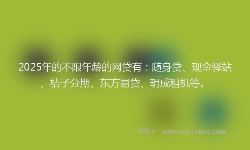 2025年的不限年龄的网贷有：随身贷、现金驿站、桔子分期、东方易贷、玥成租机等。
