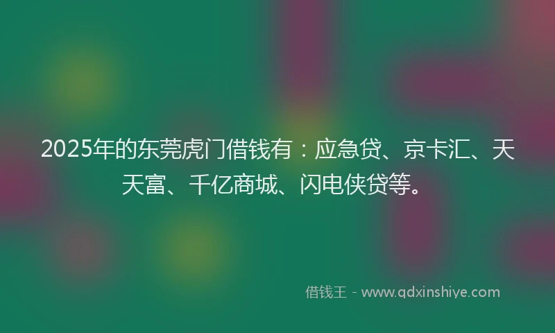 2025年的东莞虎门借钱有：应急贷、京卡汇、天天富、千亿商城、闪电侠贷等。