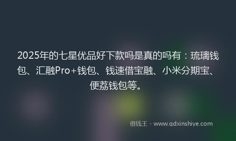 2025年的七星优品好下款吗是真的吗有：琉璃钱包、汇融Pro+钱包、钱速借宝融、小米分期宝、便荔钱包等。
