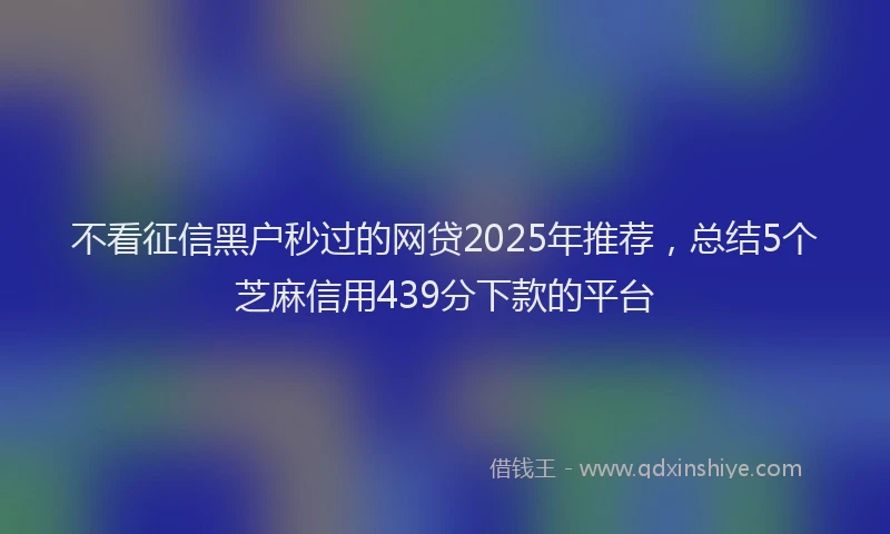 不看征信黑户秒过的网贷2025年推荐，总结5个芝麻信用439分下款的平台