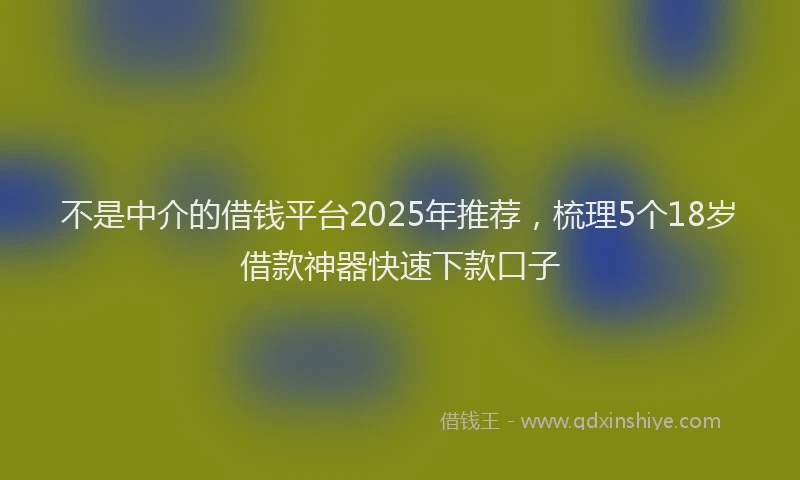 不是中介的借钱平台2025年推荐，梳理5个18岁借款神器快速下款口子