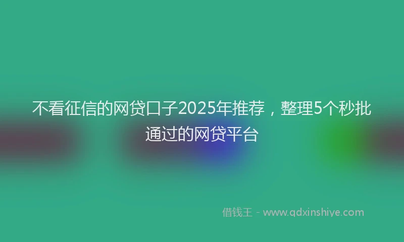 不看征信的网贷口子2025年推荐，整理5个秒批通过的网贷平台