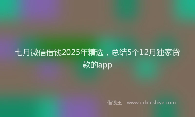 七月微信借钱2025年精选，总结5个12月独家贷款的app