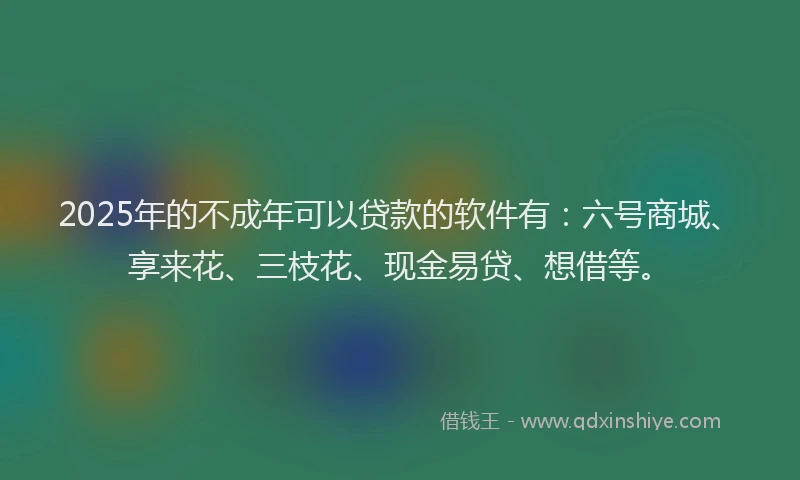 2025年的不成年可以贷款的软件有：六号商城、享来花、三枝花、现金易贷、想借等。