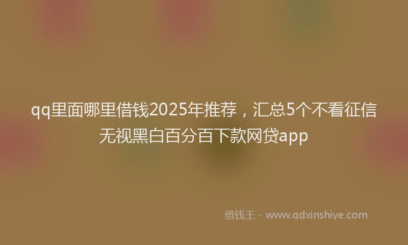 qq里面哪里借钱2025年推荐，汇总5个不看征信无视黑白百分百下款网贷app