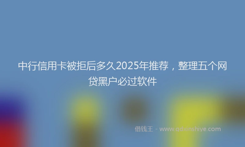 中行信用卡被拒后多久2025年推荐，整理五个网贷黑户必过软件