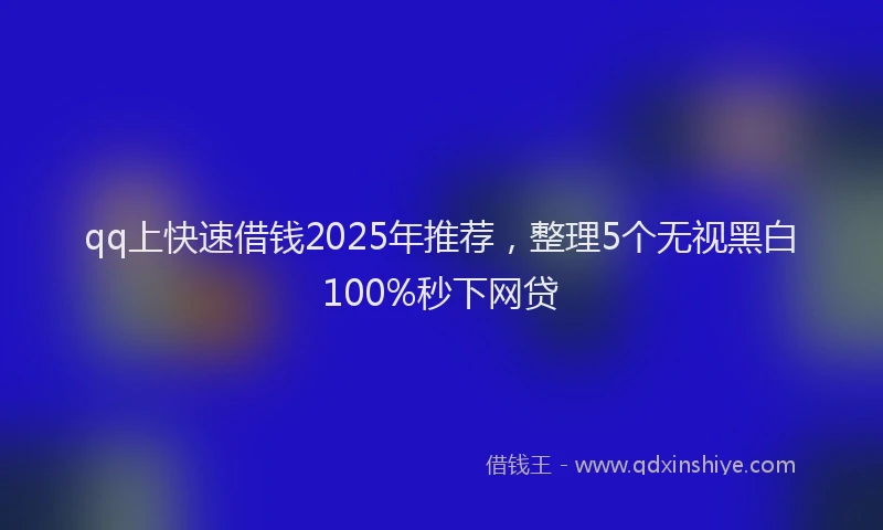 qq上快速借钱2025年推荐，整理5个无视黑白100%秒下网贷