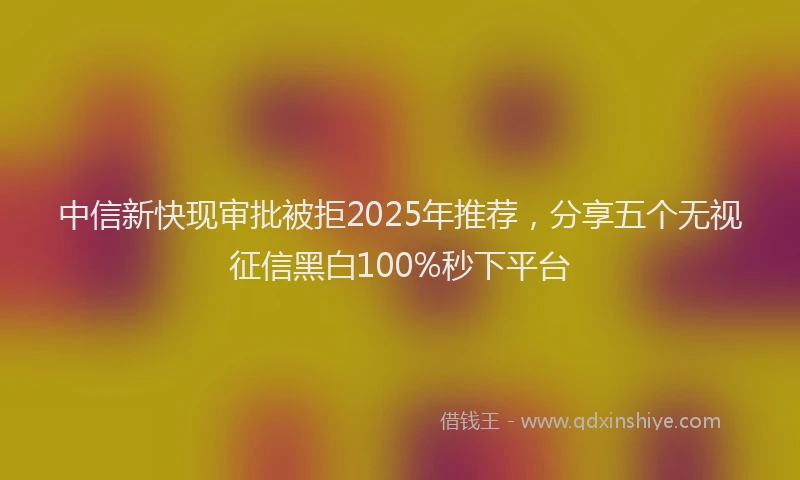 中信新快现审批被拒2025年推荐，分享五个无视征信黑白100%秒下平台
