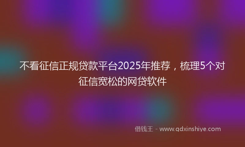 不看征信正规贷款平台2025年推荐，梳理5个对征信宽松的网贷软件