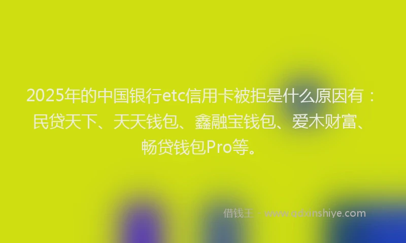 2025年的中国银行etc信用卡被拒是什么原因有：民贷天下、天天钱包、鑫融宝钱包、爱木财富、畅贷钱包Pro等。