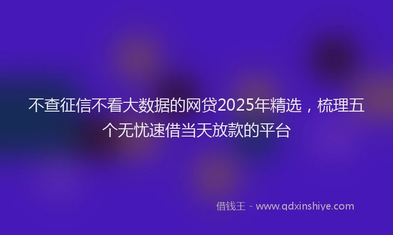 不查征信不看大数据的网贷2025年精选，梳理五个无忧速借当天放款的平台