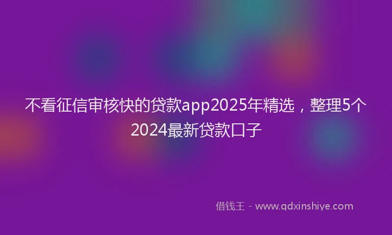 不看征信审核快的贷款app2025年精选，整理5个2024最新贷款口子