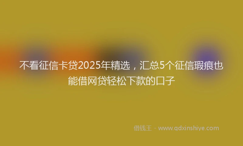 不看征信卡贷2025年精选，汇总5个征信瑕疵也能借网贷轻松下款的口子
