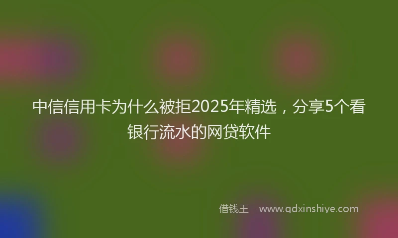 中信信用卡为什么被拒2025年精选，分享5个看银行流水的网贷软件