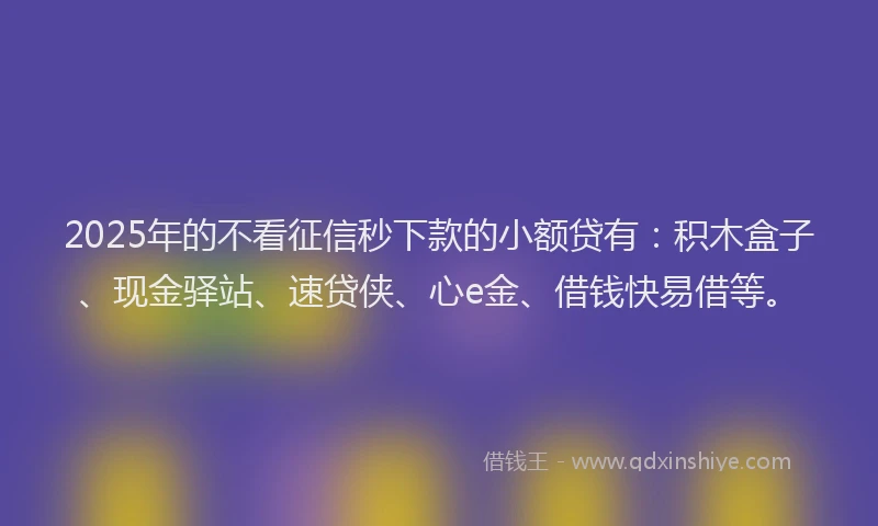 2025年的不看征信秒下款的小额贷有:积木盒子、现金驿站、速贷侠、心e金、借钱快易借等。
