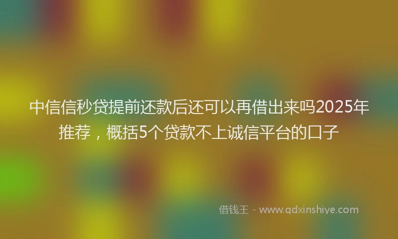中信信秒贷提前还款后还可以再借出来吗2025年推荐，概括5个贷款不上诚信平台的口子