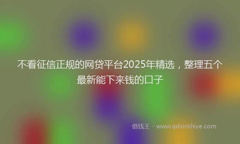 不看征信正规的网贷平台2025年精选，整理五个最新能下来钱的口子
