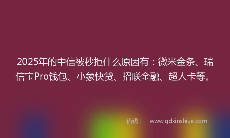 2025年的中信被秒拒什么原因有：微米金条、瑞信宝Pro钱包、小象快贷、招联金融、超人卡等。