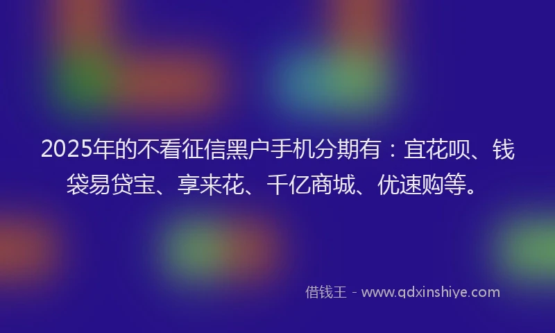 2025年的不看征信黑户手机分期有：宜花呗、钱袋易贷宝、享来花、千亿商城、优速购等。