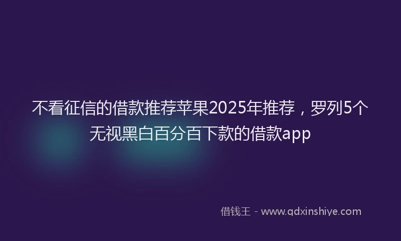 不看征信的借款推荐苹果2025年推荐，罗列5个无视黑白百分百下款的借款app