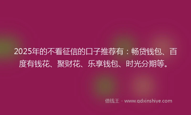 2025年的不看征信的口子推荐有：畅贷钱包、百度有钱花、聚财花、乐享钱包、时光分期等。