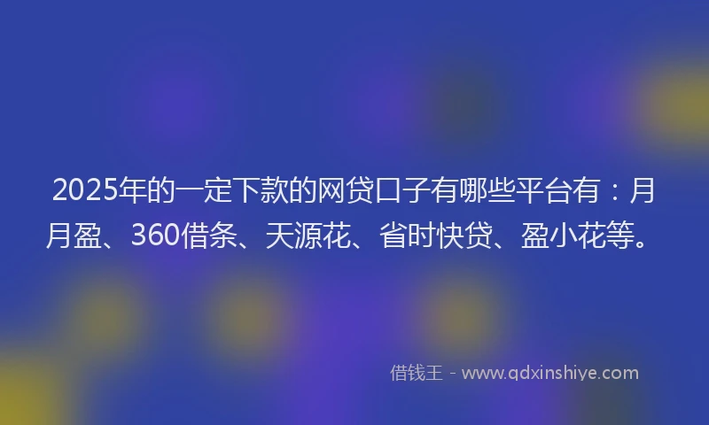 2025年的一定下款的网贷口子有哪些平台有：月月盈、360借条、天源花、省时快贷、盈小花等。