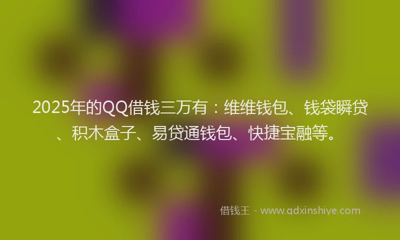 2025年的QQ借钱三万有：维维钱包、钱袋瞬贷、积木盒子、易贷通钱包、快捷宝融等。