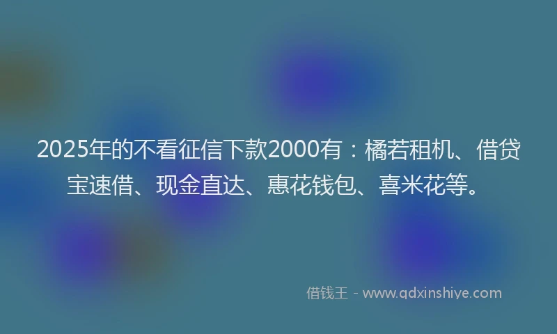 2025年的不看征信下款2000有：橘若租机、借贷宝速借、现金直达、惠花钱包、喜米花等。