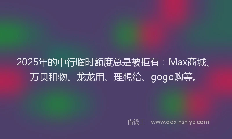 2025年的中行临时额度总是被拒有：Max商城、万贝租物、龙龙用、理想给、gogo购等。