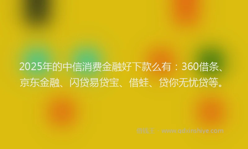 2025年的中信消费金融好下款么有：360借条、京东金融、闪贷易贷宝、借蛙、贷你无忧贷等。