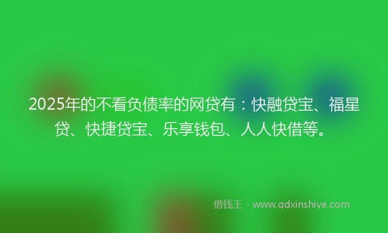 2025年的不看负债率的网贷有：快融贷宝、福星贷、快捷贷宝、乐享钱包、人人快借等。