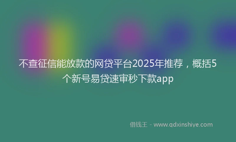 不查征信能放款的网贷平台2025年推荐，概括5个新号易贷速审秒下款app