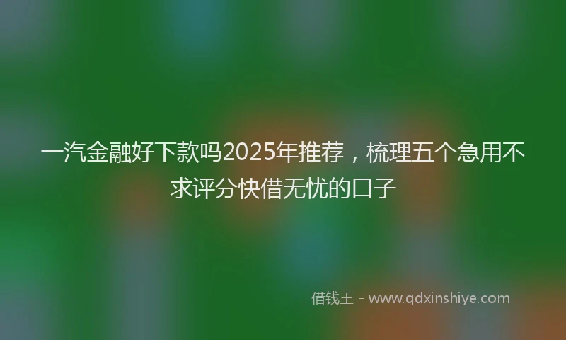 一汽金融好下款吗2025年推荐，梳理五个急用不求评分快借无忧的口子