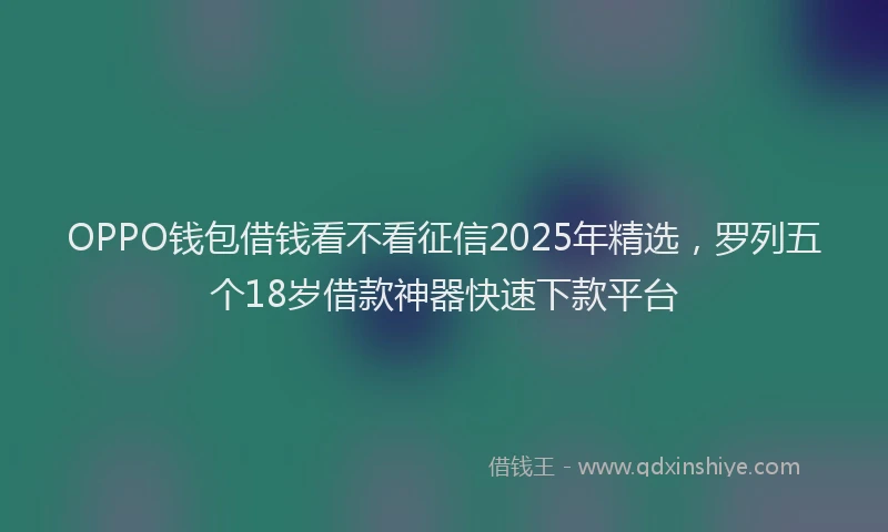 OPPO钱包借钱看不看征信2025年精选，罗列五个18岁借款神器快速下款平台