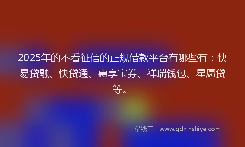 2025年的不看征信的正规借款平台有哪些有:快易贷融、快贷通、惠享宝券、祥瑞钱包、星愿贷等。