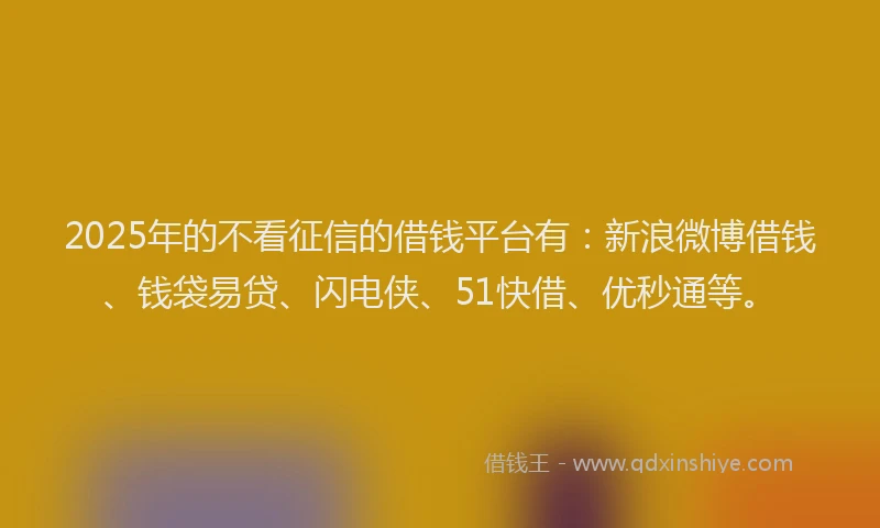2025年的不看征信的借钱平台有：新浪微博借钱、钱袋易贷、闪电侠、51快借、优秒通等。