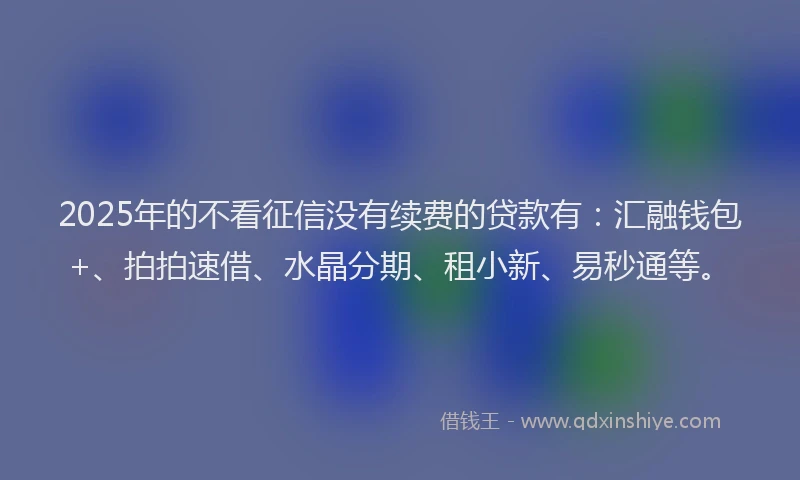 2025年的不看征信没有续费的贷款有：汇融钱包+、拍拍速借、水晶分期、租小新、易秒通等。